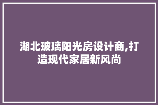湖北玻璃阳光房设计商,打造现代家居新风尚