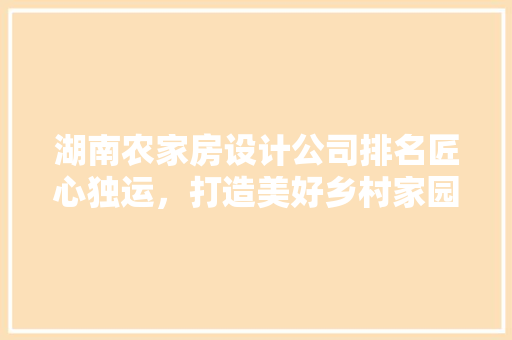 湖南农家房设计公司排名匠心独运，打造美好乡村家园