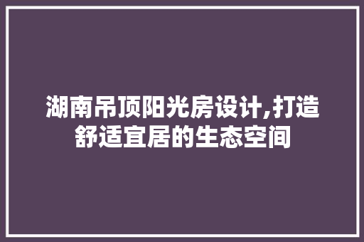 湖南吊顶阳光房设计,打造舒适宜居的生态空间