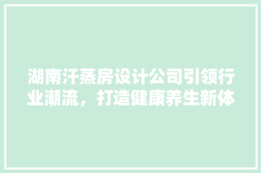 湖南汗蒸房设计公司引领行业潮流，打造健康养生新体验