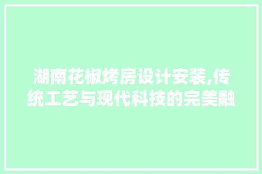 湖南花椒烤房设计安装,传统工艺与现代科技的完美融合