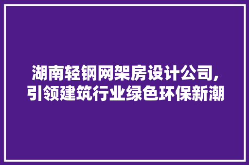 湖南轻钢网架房设计公司,引领建筑行业绿色环保新潮流