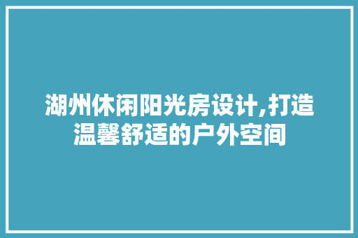 湖州休闲阳光房设计,打造温馨舒适的户外空间