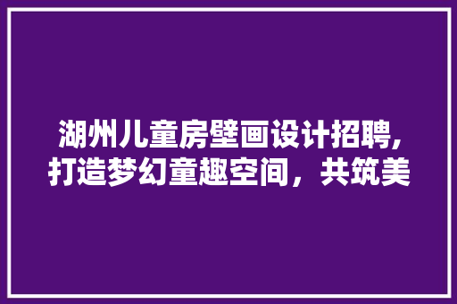 湖州儿童房壁画设计招聘,打造梦幻童趣空间，共筑美好童年