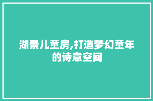 湖景儿童房,打造梦幻童年的诗意空间