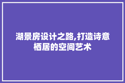 湖景房设计之路,打造诗意栖居的空间艺术