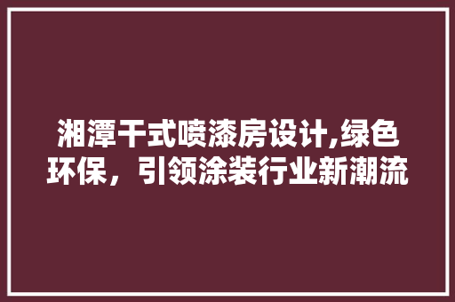 湘潭干式喷漆房设计,绿色环保，引领涂装行业新潮流