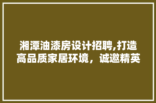 湘潭油漆房设计招聘,打造高品质家居环境，诚邀精英加盟