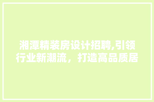 湘潭精装房设计招聘,引领行业新潮流，打造高品质居住体验