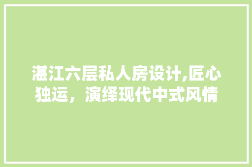湛江六层私人房设计,匠心独运，演绎现代中式风情