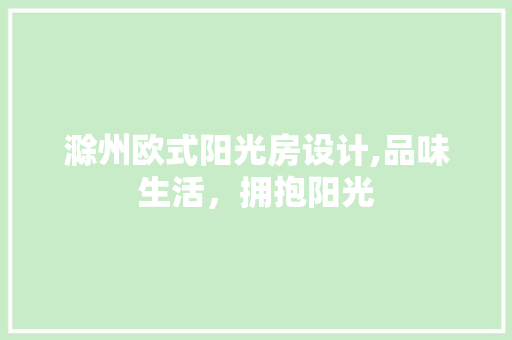 滁州欧式阳光房设计,品味生活，拥抱阳光