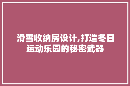 滑雪收纳房设计,打造冬日运动乐园的秘密武器