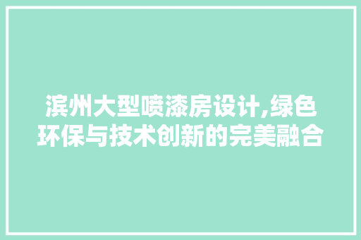 滨州大型喷漆房设计,绿色环保与技术创新的完美融合
