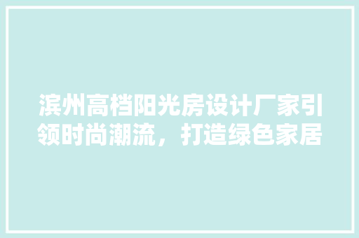 滨州高档阳光房设计厂家引领时尚潮流，打造绿色家居新风尚