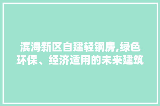 滨海新区自建轻钢房,绿色环保、经济适用的未来建筑典范