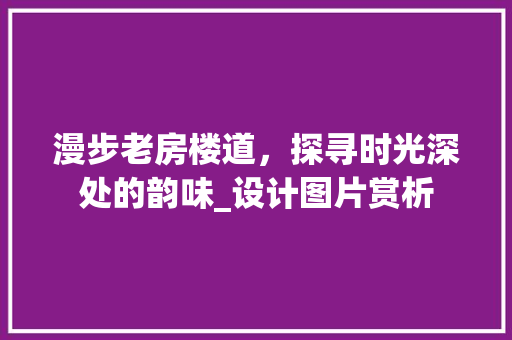 漫步老房楼道，探寻时光深处的韵味_设计图片赏析