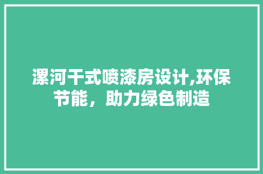 漯河干式喷漆房设计,环保节能，助力绿色制造
