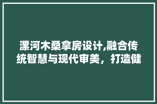漯河木桑拿房设计,融合传统智慧与现代审美，打造健康养生新风尚