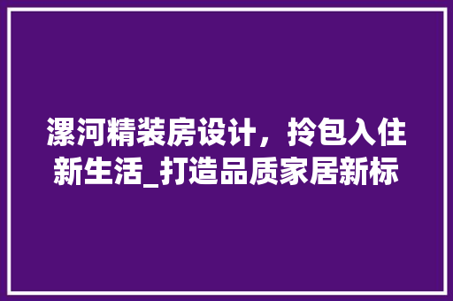 漯河精装房设计，拎包入住新生活_打造品质家居新标杆