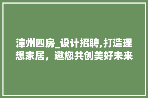 漳州四房_设计招聘,打造理想家居，邀您共创美好未来