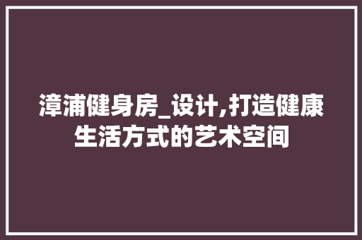 漳浦健身房_设计,打造健康生活方式的艺术空间