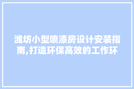潍坊小型喷漆房设计安装指南,打造环保高效的工作环境