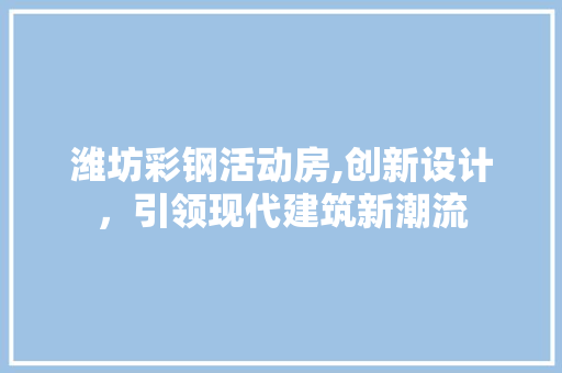 潍坊彩钢活动房,创新设计，引领现代建筑新潮流