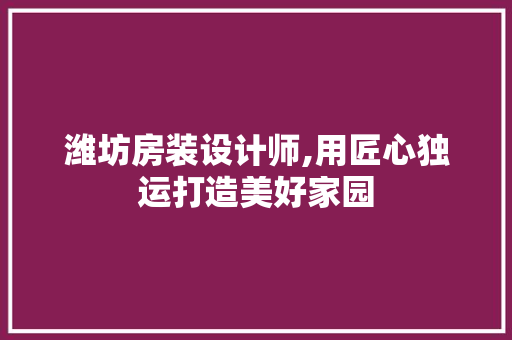 潍坊房装设计师,用匠心独运打造美好家园