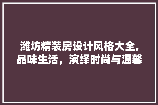 潍坊精装房设计风格大全,品味生活，演绎时尚与温馨的和谐篇章