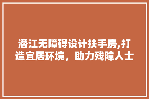 潜江无障碍设计扶手房,打造宜居环境，助力残障人士共享美好生活