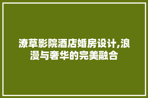 潦草影院酒店婚房设计,浪漫与奢华的完美融合