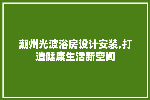 潮州光波浴房设计安装,打造健康生活新空间