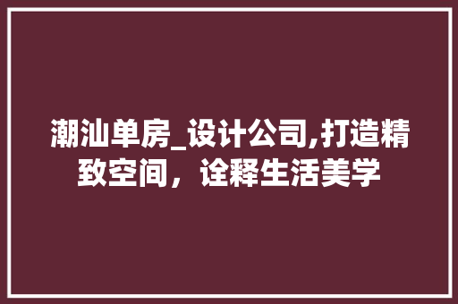 潮汕单房_设计公司,打造精致空间，诠释生活美学
