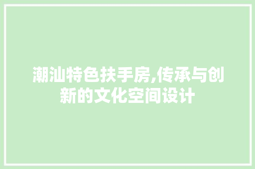潮汕特色扶手房,传承与创新的文化空间设计