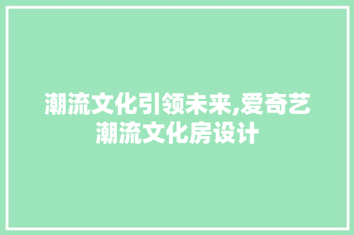 潮流文化引领未来,爱奇艺潮流文化房设计