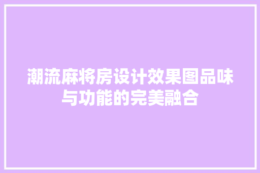潮流麻将房设计效果图品味与功能的完美融合