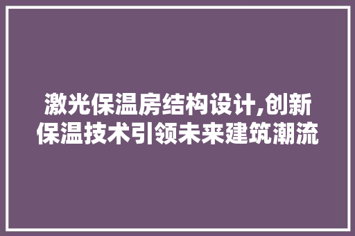 激光保温房结构设计,创新保温技术引领未来建筑潮流