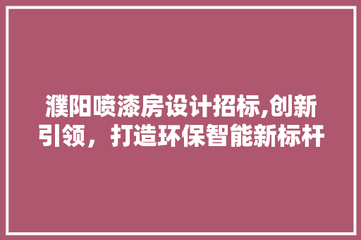 濮阳喷漆房设计招标,创新引领，打造环保智能新标杆
