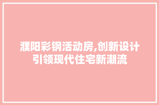 濮阳彩钢活动房,创新设计引领现代住宅新潮流