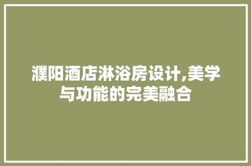 濮阳酒店淋浴房设计,美学与功能的完美融合