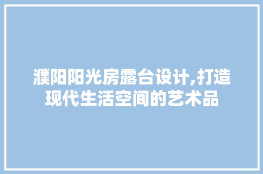 濮阳阳光房露台设计,打造现代生活空间的艺术品