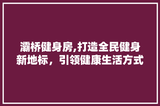 灞桥健身房,打造全民健身新地标，引领健康生活方式