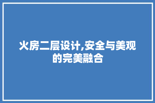 火房二层设计,安全与美观的完美融合