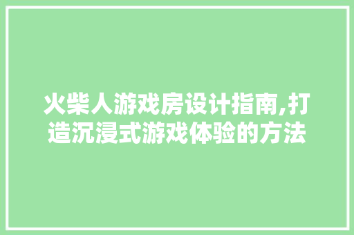 火柴人游戏房设计指南,打造沉浸式游戏体验的方法