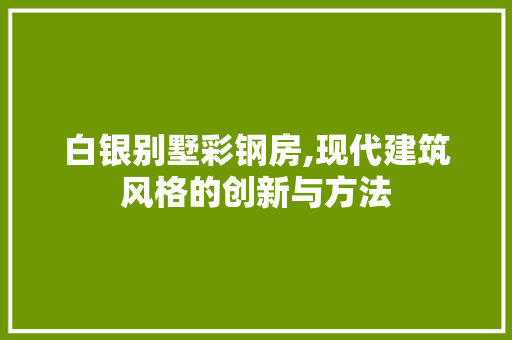 白银别墅彩钢房,现代建筑风格的创新与方法