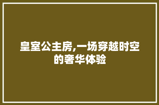 皇室公主房,一场穿越时空的奢华体验