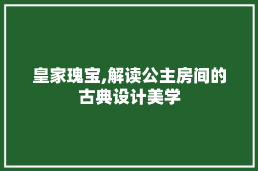 皇家瑰宝,解读公主房间的古典设计美学