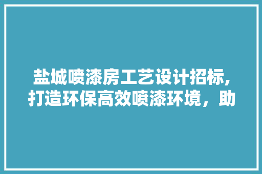 盐城喷漆房工艺设计招标,打造环保高效喷漆环境，助力产业发展