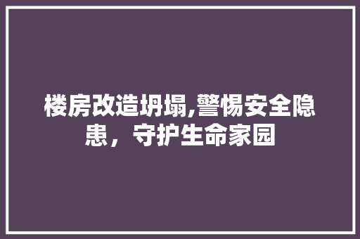 楼房改造坍塌,警惕安全隐患，守护生命家园