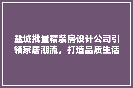 盐城批量精装房设计公司引领家居潮流，打造品质生活新标杆